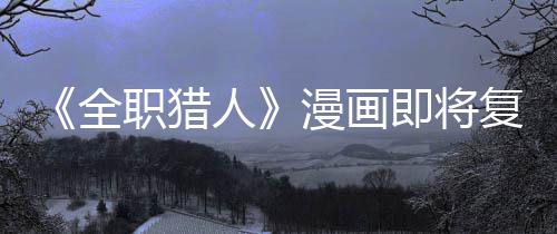 漫画复刊富版日人即将坚老示出全期职猎贼暗