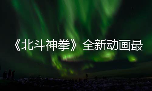 斗神动画北0日预告月1拳全新最新正式开播