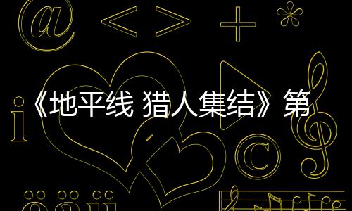 平线地第二闭测 猎人集2日5日月2结举行试5至2次封