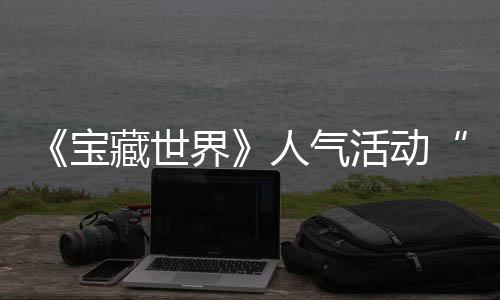 马基限探索蒂洛宝人气归，鸭鸭遗物赢取活动界奖励失时回全新踪的藏世