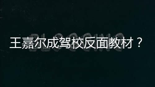 尔成挡倒反面挂空回事驾校教材嘉尔怎么王嘉王车是