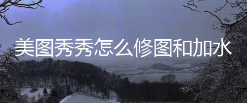 美图秀秀修图和加水印怎么