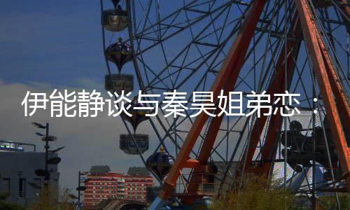 爱弟恋被年龄限伊能与秦应该昊姐静谈情不制