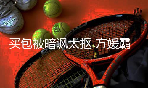 买包买他讽太方媛富城被暗霸气让我护郭全部抠