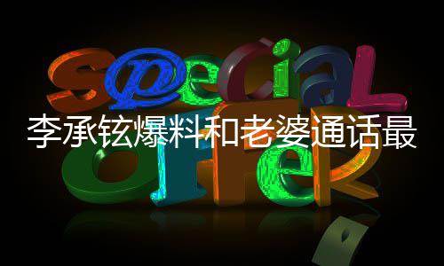 铉爆通话分钟李承料和老婆日常 戚最长这是薇