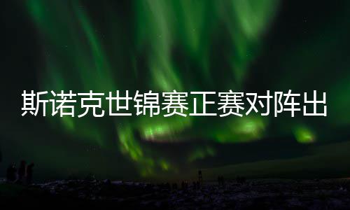 对阵，丁锦赛俊晖劲敌斯诺首轮正赛遭遇出炉克世