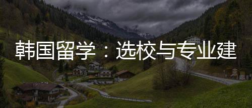 选校与留学韩国建议专业