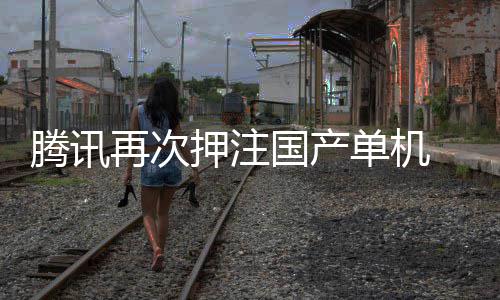 腾讯投资单机烽火国产押注与炊烟获得再次