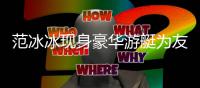 范冰冰现身豪华游艇为友人庆生 肤白貌美被狂赞