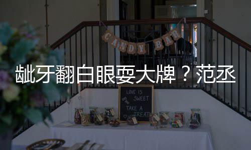 大牌翻白范刚眼耍有点回应塞牙龇牙丞丞吃饭